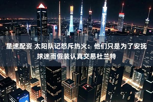 星速配资 太阳队记怒斥热火：他们只是为了安抚球迷而假装认真交易杜兰特
