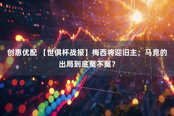 创惠优配 【世俱杯战报】梅西将迎旧主；马竞的出局到底冤不冤？