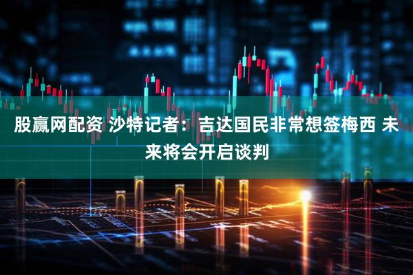 股赢网配资 沙特记者：吉达国民非常想签梅西 未来将会开启谈判