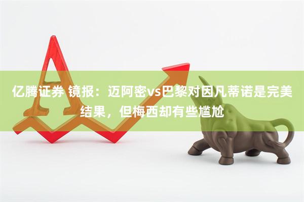 亿腾证券 镜报：迈阿密vs巴黎对因凡蒂诺是完美结果，但梅西却有些尴尬