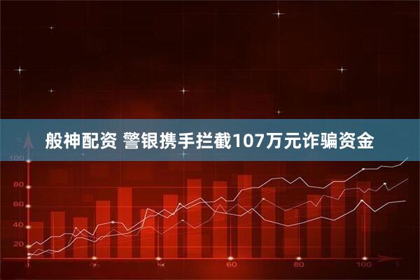 般神配资 警银携手拦截107万元诈骗资金