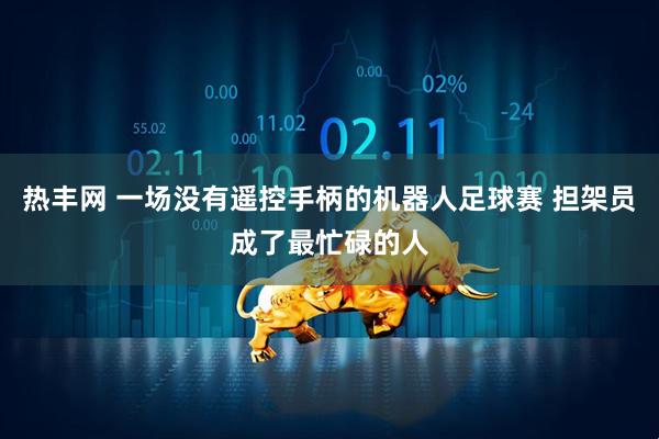 热丰网 一场没有遥控手柄的机器人足球赛 担架员成了最忙碌的人