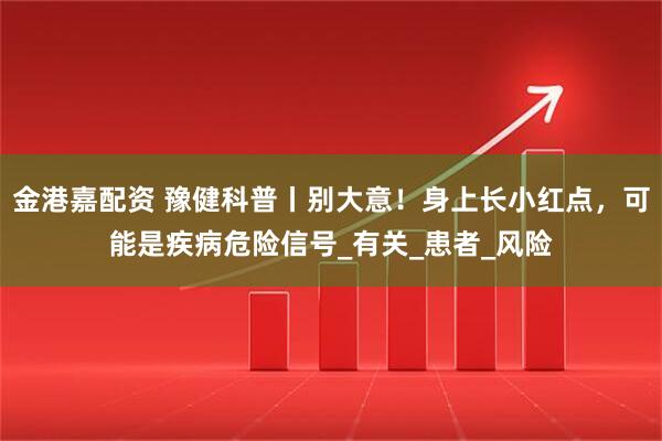 金港嘉配资 豫健科普丨别大意！身上长小红点，可能是疾病危险信号_有关_患者_风险