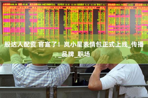 股达人配资 官宣了！岚小星表情包正式上线_传播_品牌_职场