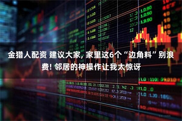 金猎人配资 建议大家, 家里这6个“边角料”别浪费! 邻居的神操作让我太惊讶