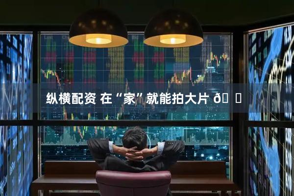 纵横配资 在“家”就能拍大片 🏠