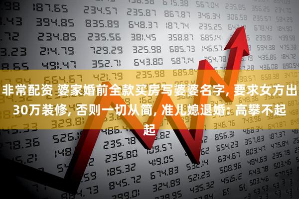 非常配资 婆家婚前全款买房写婆婆名字, 要求女方出30万装修, 否则一切从简, 准儿媳退婚: 高攀不起