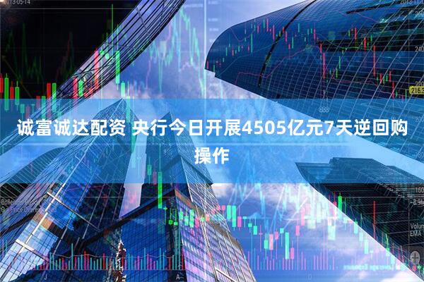 诚富诚达配资 央行今日开展4505亿元7天逆回购操作