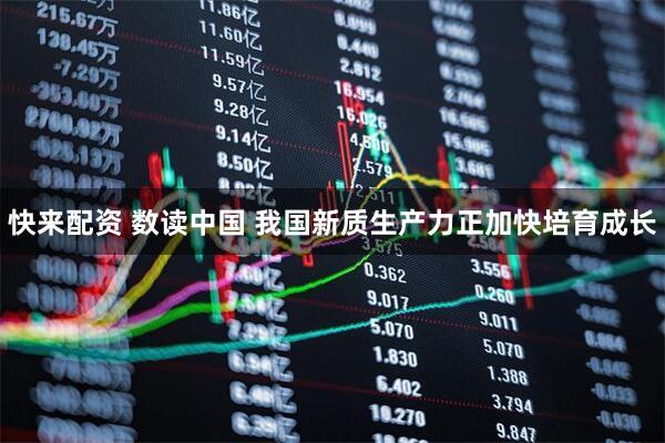 快来配资 数读中国 我国新质生产力正加快培育成长