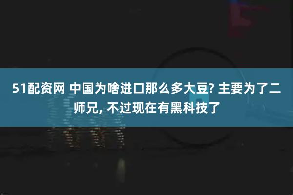 51配资网 中国为啥进口那么多大豆? 主要为了二师兄, 不过现在有黑科技了