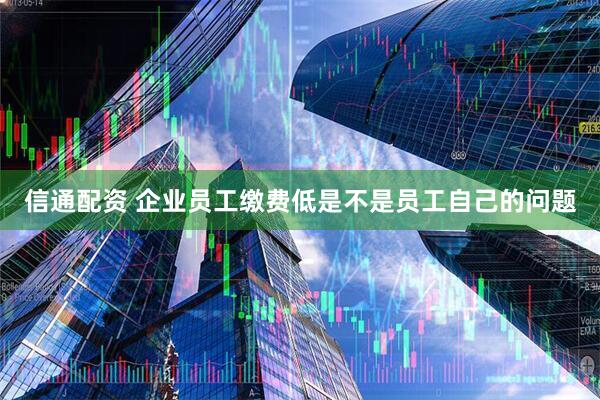 信通配资 企业员工缴费低是不是员工自己的问题