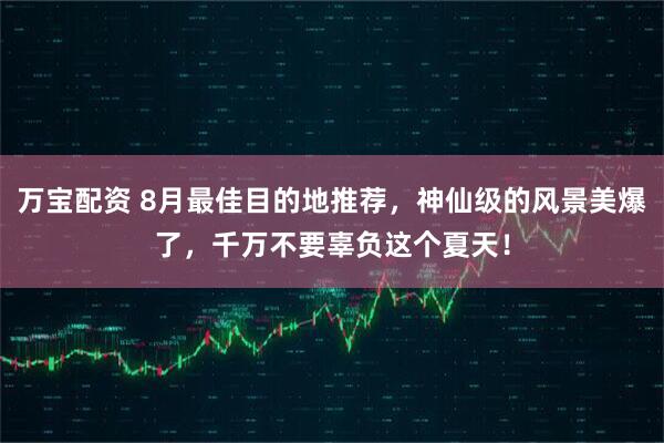 万宝配资 8月最佳目的地推荐，神仙级的风景美爆了，千万不要辜负这个夏天！