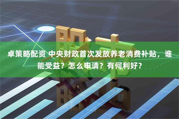 卓策略配资 中央财政首次发放养老消费补贴，谁能受益？怎么申请？有何利好？