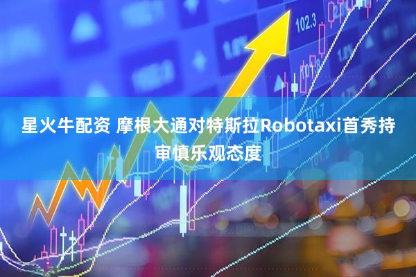星火牛配资 摩根大通对特斯拉Robotaxi首秀持审慎乐观态度