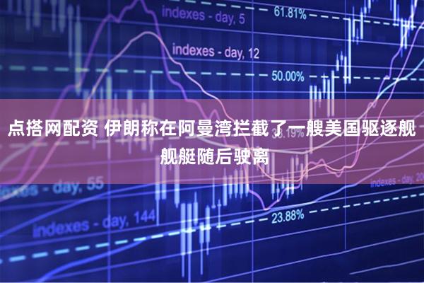 点搭网配资 伊朗称在阿曼湾拦截了一艘美国驱逐舰 舰艇随后驶离