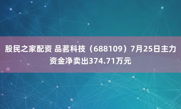 股民之家配资 品茗科技（688109）7月25日主力资金净卖出374.71万元