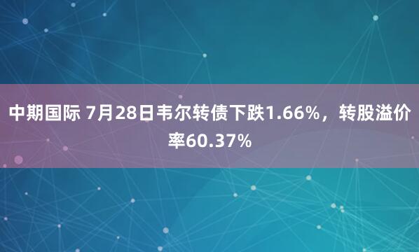 中期国际 7月28日韦尔转债下跌1.66%，转股溢价率60.37%