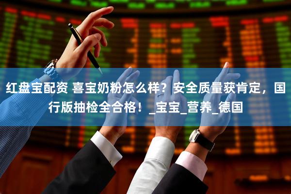 红盘宝配资 喜宝奶粉怎么样？安全质量获肯定，国行版抽检全合格！_宝宝_营养_德国