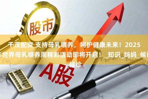 千茂配资 支持母乳喂养，呵护健康未来！2025年世界母乳喂养周精彩活动即将开启！_知识_妈妈_候诊