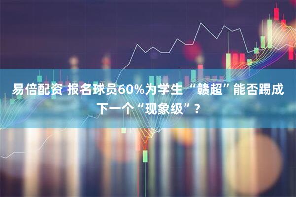 易倍配资 报名球员60%为学生 “赣超”能否踢成下一个“现象级”？
