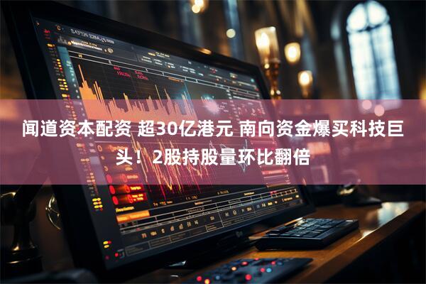 闻道资本配资 超30亿港元 南向资金爆买科技巨头！2股持股量环比翻倍