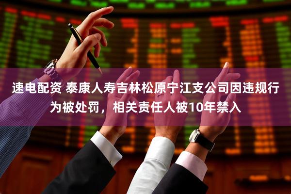 速电配资 泰康人寿吉林松原宁江支公司因违规行为被处罚，相关责任人被10年禁入