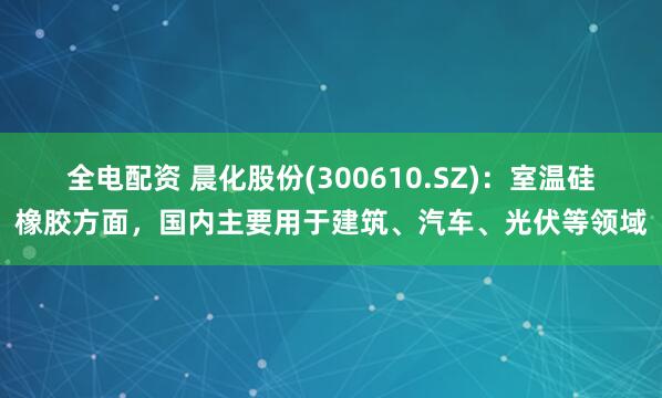 全电配资 晨化股份(300610.SZ)：室温硅橡胶方面，国内主要用于建筑、汽车、光伏等领域