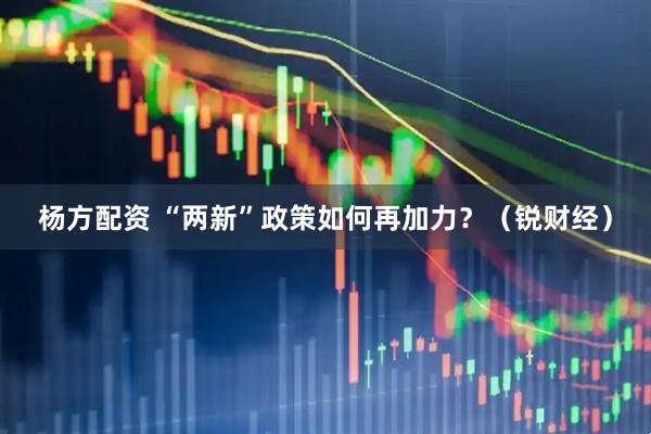 杨方配资 “两新”政策如何再加力？（锐财经）