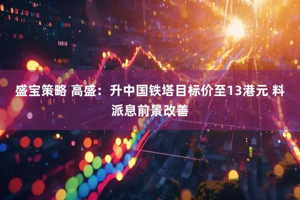 盛宝策略 高盛：升中国铁塔目标价至13港元 料派息前景改善