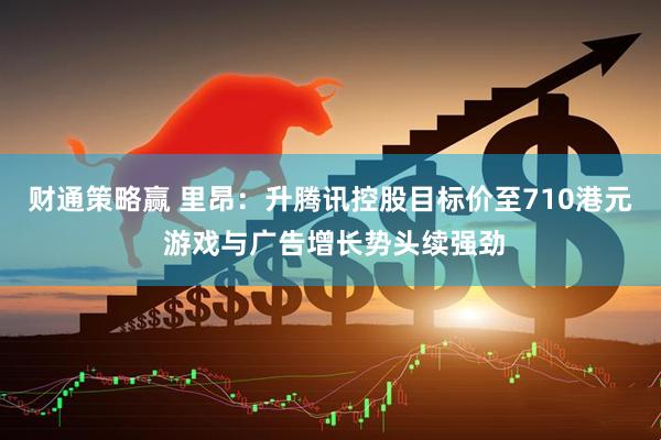 财通策略赢 里昂：升腾讯控股目标价至710港元 游戏与广告增长势头续强劲