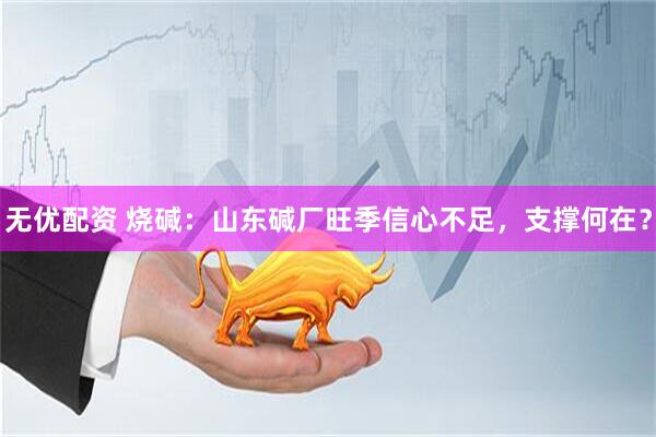 无优配资 烧碱：山东碱厂旺季信心不足，支撑何在？