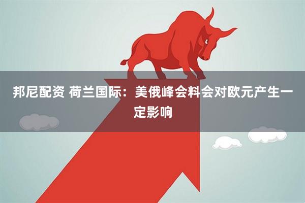 邦尼配资 荷兰国际：美俄峰会料会对欧元产生一定影响