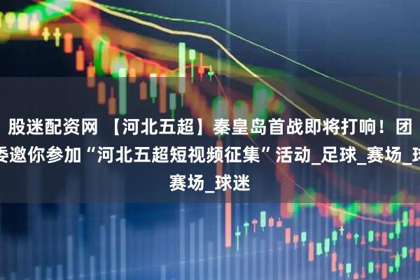 股迷配资网 【河北五超】秦皇岛首战即将打响！团市委邀你参加“河北五超短视频征集”活动_足球_赛场_球迷