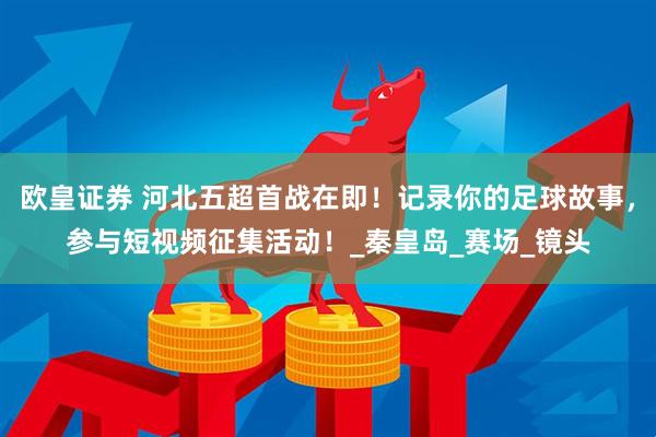 欧皇证券 河北五超首战在即！记录你的足球故事，参与短视频征集活动！_秦皇岛_赛场_镜头
