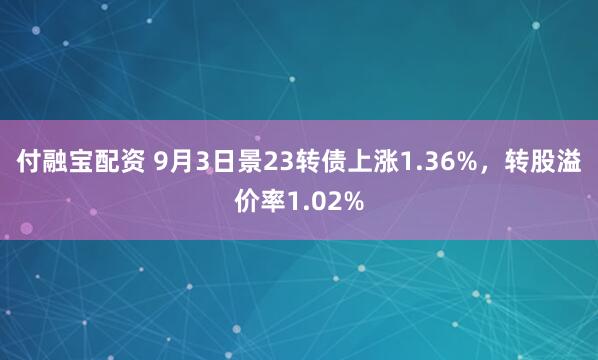 付融宝配资 9月3日景23转债上涨1.36%，转股溢价率1.02%