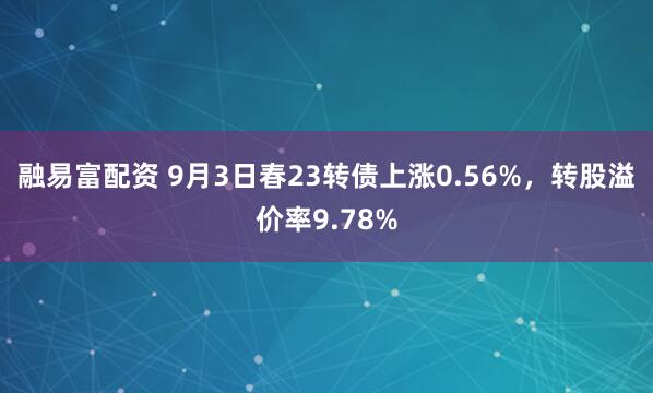 融易富配资 9月3日春23转债上涨0.56%，转股溢价率9.78%