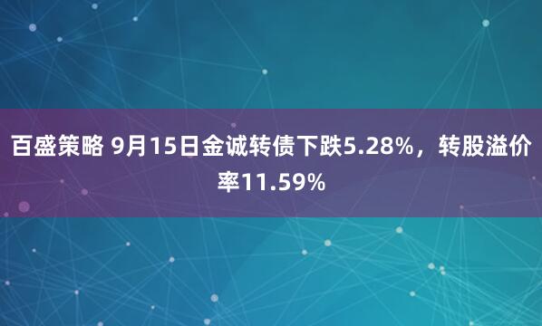 百盛策略 9月15日金诚转债下跌5.28%，转股溢价率11.59%
