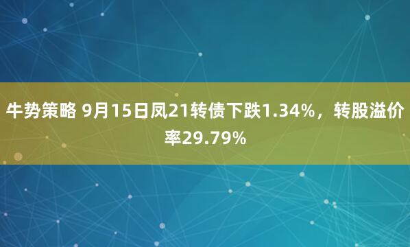 牛势策略 9月15日凤21转债下跌1.34%，转股溢价率29.79%
