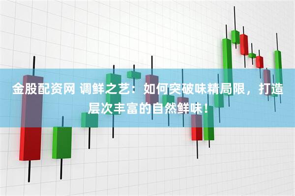 金股配资网 调鲜之艺：如何突破味精局限，打造层次丰富的自然鲜味！