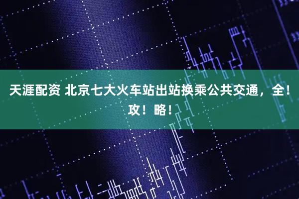 天涯配资 北京七大火车站出站换乘公共交通，全！攻！略！