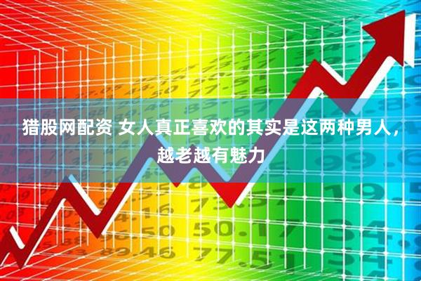 猎股网配资 女人真正喜欢的其实是这两种男人，越老越有魅力