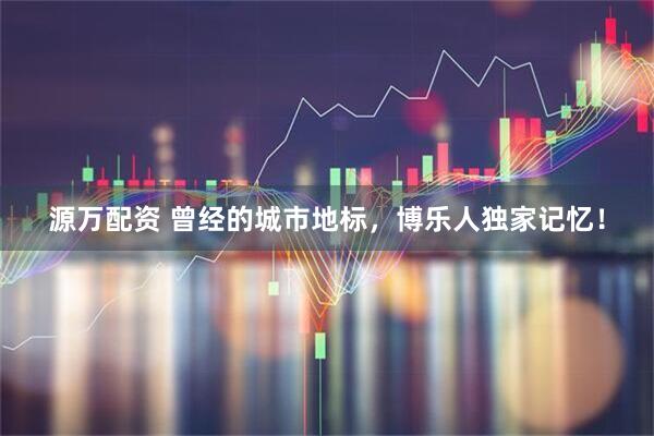 源万配资 曾经的城市地标，博乐人独家记忆！