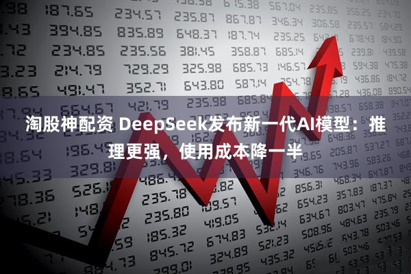 淘股神配资 DeepSeek发布新一代AI模型：推理更强，使用成本降一半
