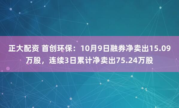 正大配资 首创环保：10月9日融券净卖出15.09万股，连续3日累计净卖出75.24万股