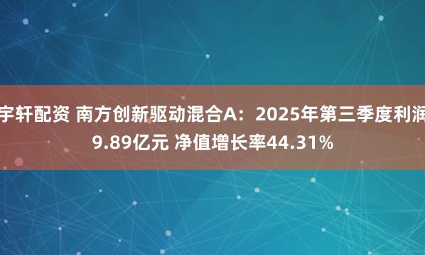 宇轩配资 南方创新驱动混合A：2025年第三季度利润9.89亿元 净值增长率44.31%