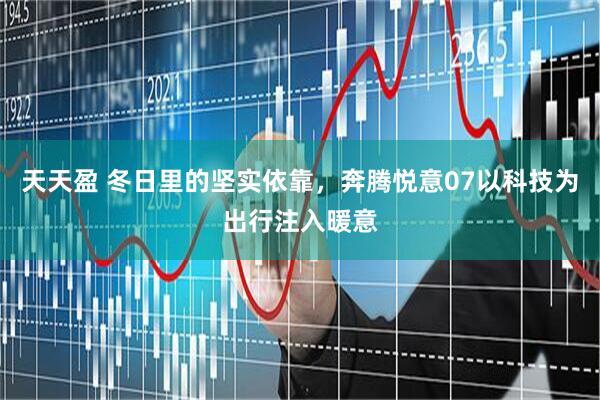 天天盈 冬日里的坚实依靠，奔腾悦意07以科技为出行注入暖意
