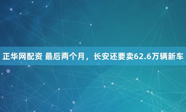 正华网配资 最后两个月，长安还要卖62.6万辆新车