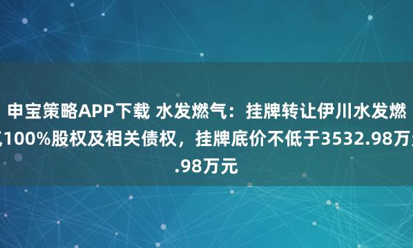 申宝策略APP下载 水发燃气：挂牌转让伊川水发燃气100%股权及相关债权，挂牌底价不低于3532.98万元