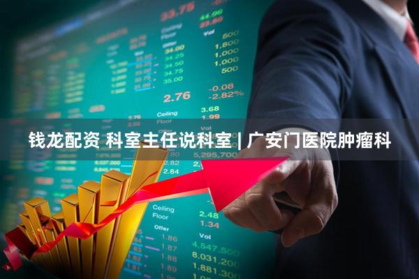 钱龙配资 科室主任说科室 | 广安门医院肿瘤科