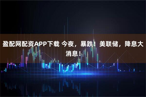 盈配网配资APP下载 今夜，暴跌！美联储，降息大消息！